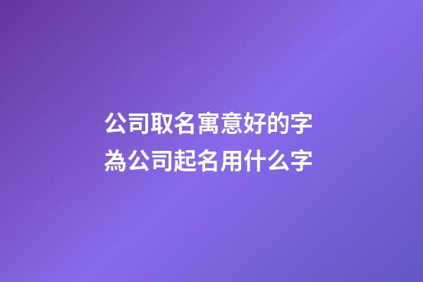 公司取名寓意好的字 為公司起名用什么字-第1張-公司起名-玄機派